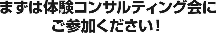 まずは体験コンサルティング会にご参加ください！